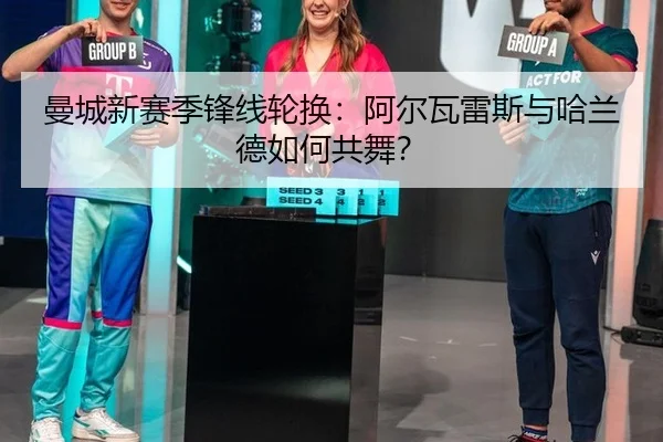 曼城新赛季锋线轮换：阿尔瓦雷斯与哈兰德如何共舞？
