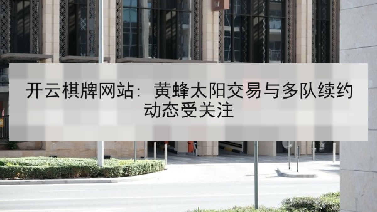 开云棋牌网站: 黄蜂太阳交易与多队续约动态受关注