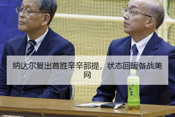 纳达尔复出首胜辛辛那提，状态回暖备战美网