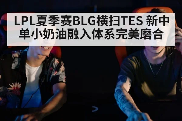 LPL夏季赛BLG横扫TES 新中单小奶油融入体系完美磨合