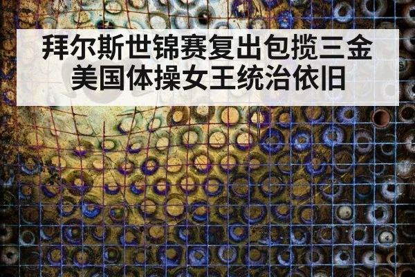 拜尔斯世锦赛复出包揽三金美国体操女王统治依旧