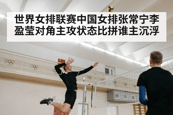 世界女排联赛中国女排张常宁李盈莹对角主攻状态比拼谁主沉浮