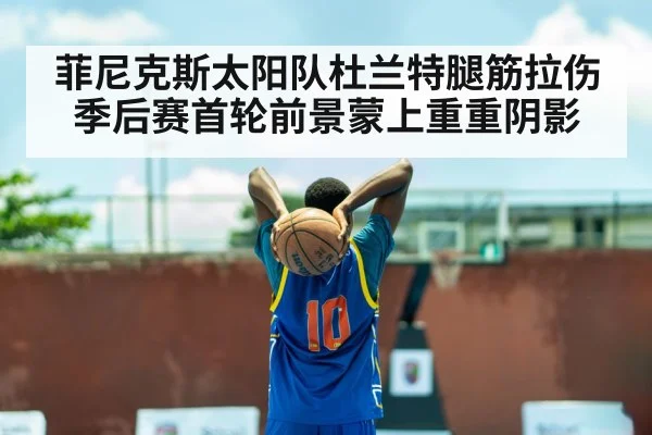 菲尼克斯太阳队杜兰特腿筋拉伤季后赛首轮前景蒙上重重阴影