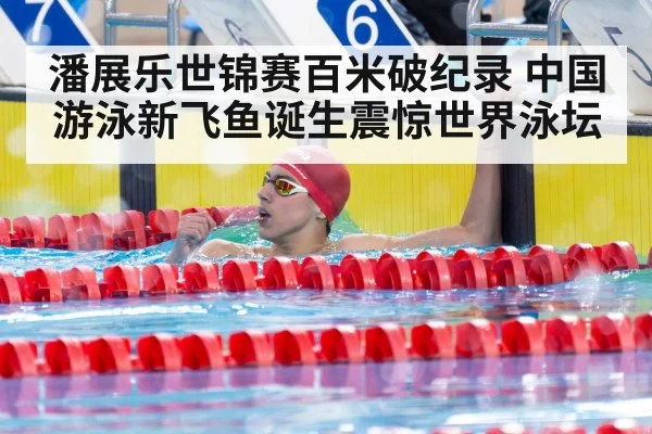 潘展乐世锦赛百米破纪录 中国游泳新飞鱼诞生震惊世界泳坛