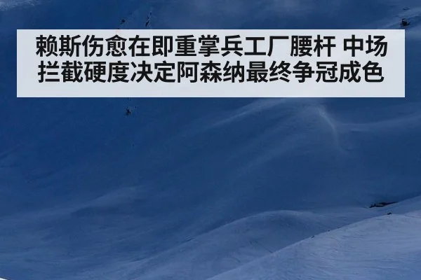 赖斯伤愈在即重掌兵工厂腰杆 中场拦截硬度决定阿森纳最终争冠成色