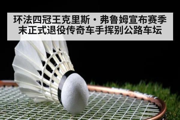 环法四冠王克里斯·弗鲁姆宣布赛季末正式退役传奇车手挥别公路车坛