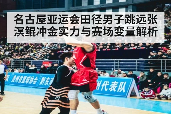 名古屋亚运会田径男子跳远张溟鲲冲金实力与赛场变量解析